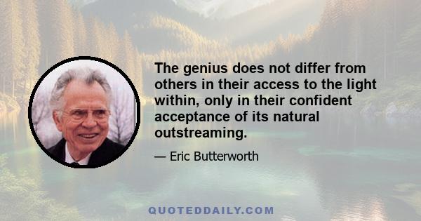 The genius does not differ from others in their access to the light within, only in their confident acceptance of its natural outstreaming.