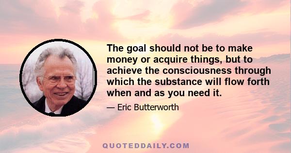 The goal should not be to make money or acquire things, but to achieve the consciousness through which the substance will flow forth when and as you need it.