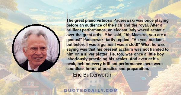 The great piano virtuoso Paderewski was once playing before an audience of the rich and the royal. After a brilliant performance, an elegant lady waxed ecstatic over the great artist. She said, Ah Maestro, you are a