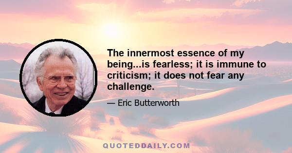 The innermost essence of my being...is fearless; it is immune to criticism; it does not fear any challenge.