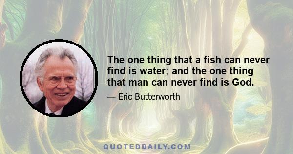 The one thing that a fish can never find is water; and the one thing that man can never find is God.