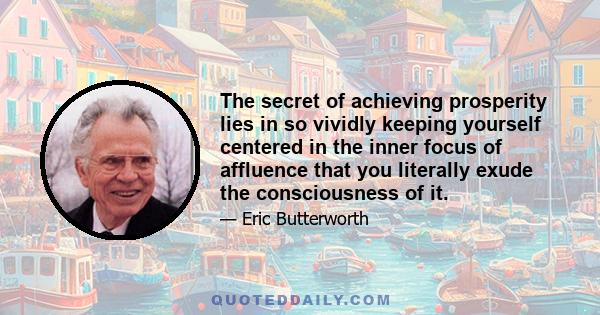 The secret of achieving prosperity lies in so vividly keeping yourself centered in the inner focus of affluence that you literally exude the consciousness of it.