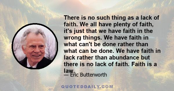 There is no such thing as a lack of faith. We all have plenty of faith, it's just that we have faith in the wrong things. We have faith in what can't be done rather than what can be done. We have faith in lack rather