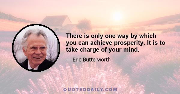 There is only one way by which you can achieve prosperity. It is to take charge of your mind.