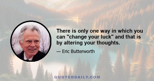 There is only one way in which you can change your luck and that is by altering your thoughts.