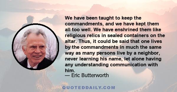 We have been taught to keep the commandments, and we have kept them all too well. We have enshrined them like religious relics in sealed containers on the altar. Thus, it could be said that one lives by the commandments 