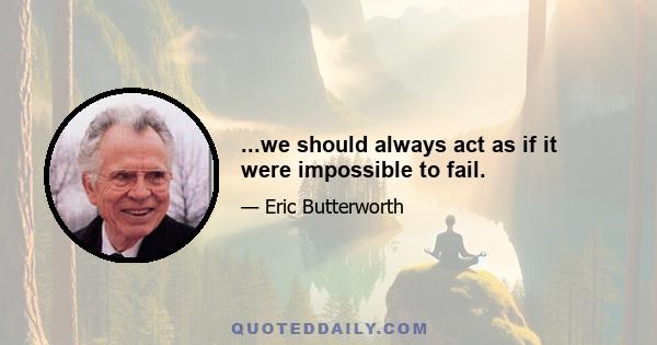 ...we should always act as if it were impossible to fail.