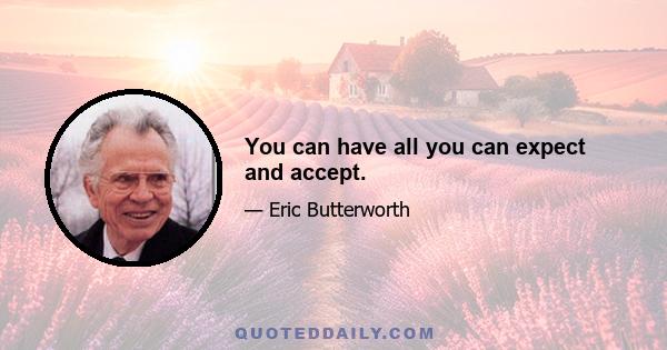 You can have all you can expect and accept.