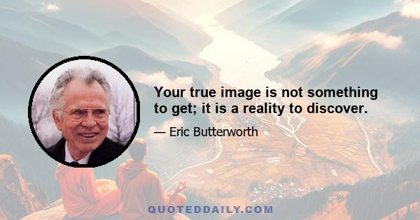 Your true image is not something to get; it is a reality to discover.