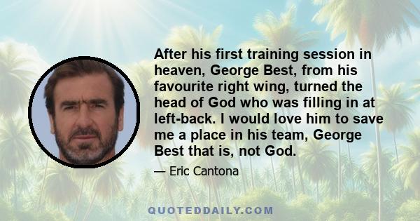 After his first training session in heaven, George Best, from his favourite right wing, turned the head of God who was filling in at left-back. I would love him to save me a place in his team, George Best that is, not