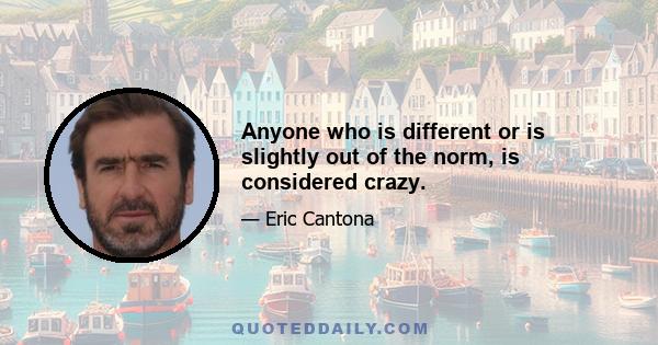 Anyone who is different or is slightly out of the norm, is considered crazy.