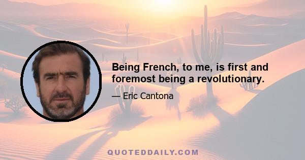 Being French, to me, is first and foremost being a revolutionary.