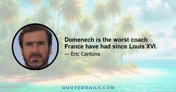 Domenech is the worst coach France have had since Louis XVI.