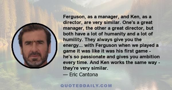 Ferguson, as a manager, and Ken, as a director, are very similar. One's a great manager, the other a great director, but both have a lot of humanity and a lot of humility. They always give you the energy... with