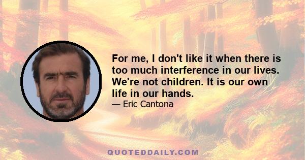 For me, I don't like it when there is too much interference in our lives. We're not children. It is our own life in our hands.