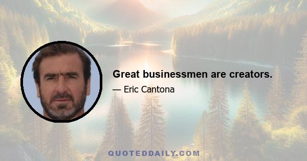 Great businessmen are creators.