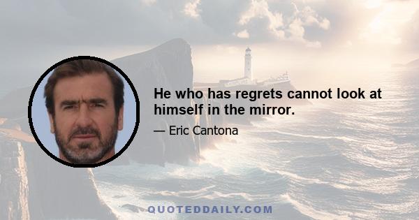 He who has regrets cannot look at himself in the mirror.