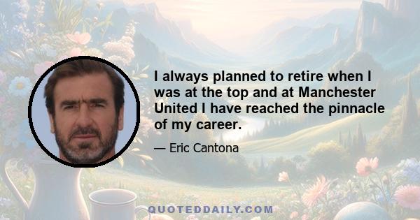 I always planned to retire when I was at the top and at Manchester United I have reached the pinnacle of my career.