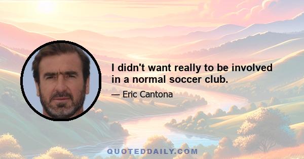 I didn't want really to be involved in a normal soccer club.