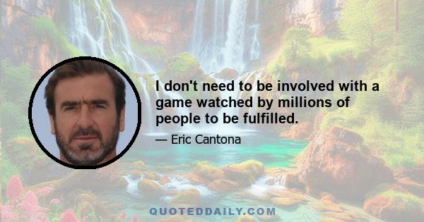 I don't need to be involved with a game watched by millions of people to be fulfilled.