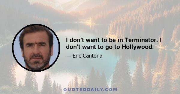 I don't want to be in Terminator. I don't want to go to Hollywood.