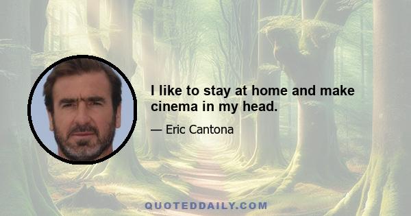 I like to stay at home and make cinema in my head.