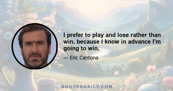 I prefer to play and lose rather than win, because I know in advance I'm going to win.