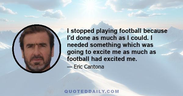 I stopped playing football because I'd done as much as I could. I needed something which was going to excite me as much as football had excited me.