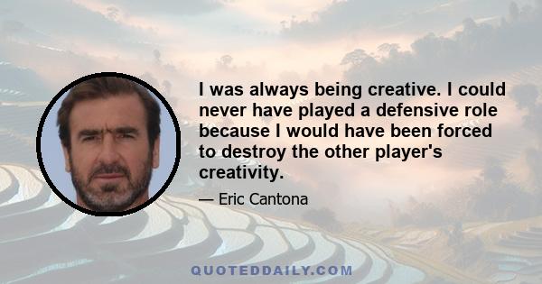 I was always being creative. I could never have played a defensive role because I would have been forced to destroy the other player's creativity.