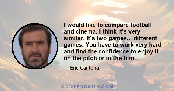 I would like to compare football and cinema. I think it's very similar. It's two games... different games. You have to work very hard and find the confidence to enjoy it on the pitch or in the film.