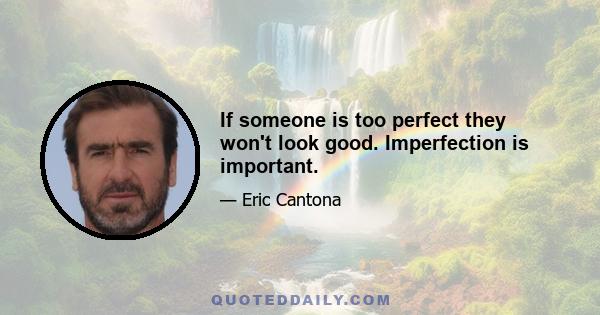 If someone is too perfect they won't look good. Imperfection is important.