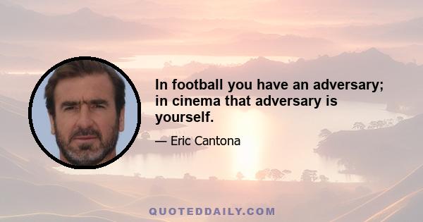 In football you have an adversary; in cinema that adversary is yourself.