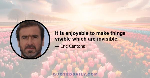 It is enjoyable to make things visible which are invisible.