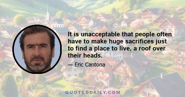 It is unacceptable that people often have to make huge sacrifices just to find a place to live, a roof over their heads.