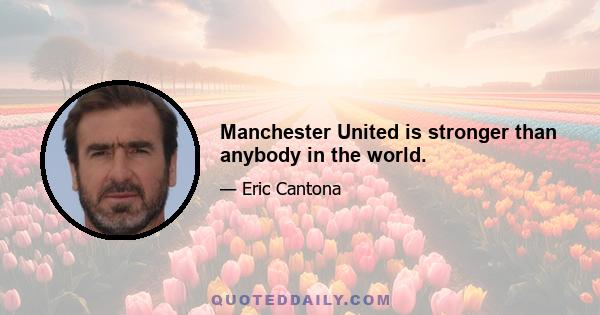 Manchester United is stronger than anybody in the world.