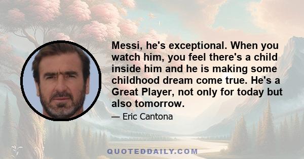 Messi, he's exceptional. When you watch him, you feel there's a child inside him and he is making some childhood dream come true. He's a Great Player, not only for today but also tomorrow.