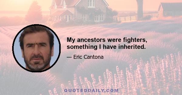 My ancestors were fighters, something I have inherited.