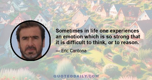 Sometimes in life one experiences an emotion which is so strong that it is difficult to think, or to reason.