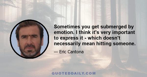 Sometimes you get submerged by emotion. I think it's very important to express it - which doesn't necessarily mean hitting someone.