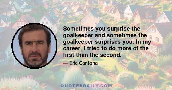 Sometimes you surprise the goalkeeper and sometimes the goalkeeper surprises you. In my career, I tried to do more of the first than the second.