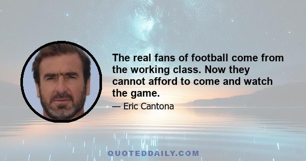 The real fans of football come from the working class. Now they cannot afford to come and watch the game.