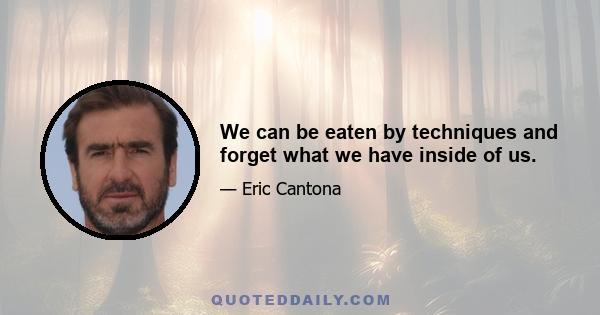 We can be eaten by techniques and forget what we have inside of us.