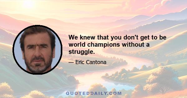 We knew that you don't get to be world champions without a struggle.