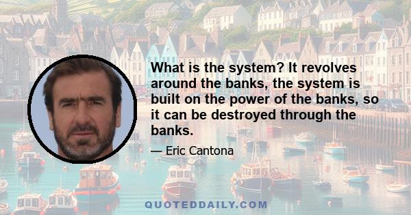 What is the system? It revolves around the banks, the system is built on the power of the banks, so it can be destroyed through the banks.