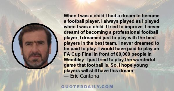 When I was a child I had a dream to become a football player. I always played as I played when I was a child. I tried to improve. I never dreamt of becoming a professional football player, I dreamed just to play with