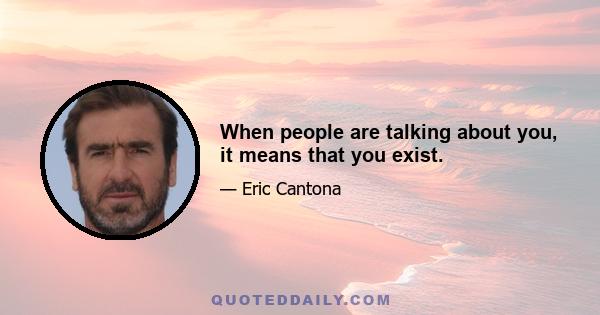 When people are talking about you, it means that you exist.