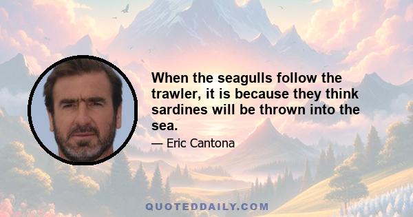 When the seagulls follow the trawler, it is because they think sardines will be thrown into the sea.