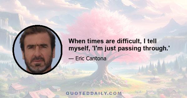 When times are difficult, I tell myself, 'I'm just passing through.'