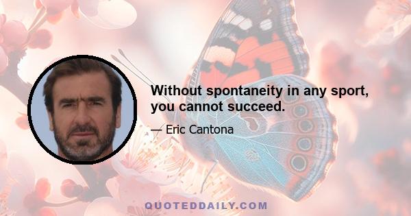 Without spontaneity in any sport, you cannot succeed.