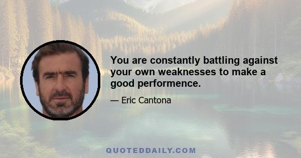 You are constantly battling against your own weaknesses to make a good performence.